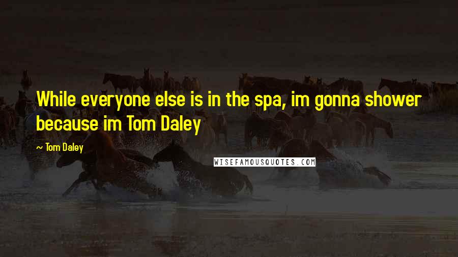 Tom Daley Quotes: While everyone else is in the spa, im gonna shower because im Tom Daley