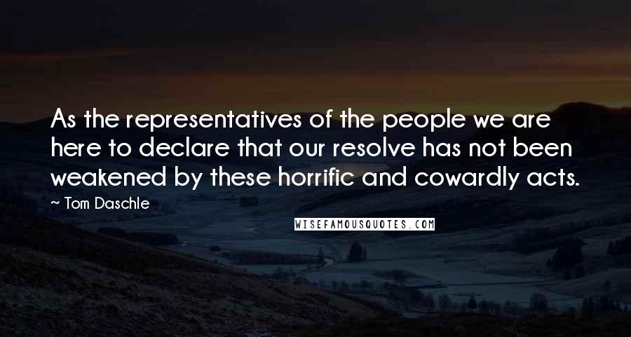 Tom Daschle Quotes: As the representatives of the people we are here to declare that our resolve has not been weakened by these horrific and cowardly acts.