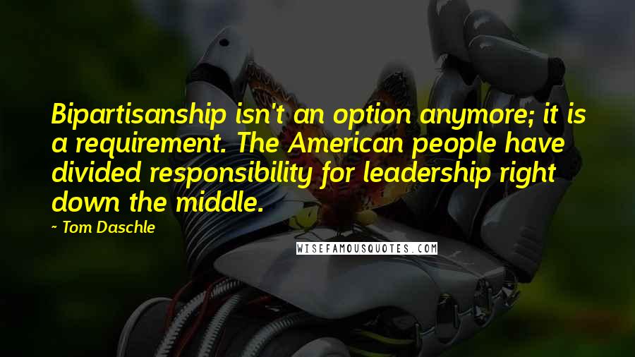 Tom Daschle Quotes: Bipartisanship isn't an option anymore; it is a requirement. The American people have divided responsibility for leadership right down the middle.