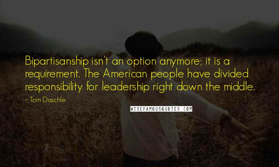 Tom Daschle Quotes: Bipartisanship isn't an option anymore; it is a requirement. The American people have divided responsibility for leadership right down the middle.