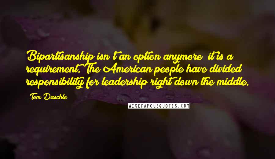 Tom Daschle Quotes: Bipartisanship isn't an option anymore; it is a requirement. The American people have divided responsibility for leadership right down the middle.