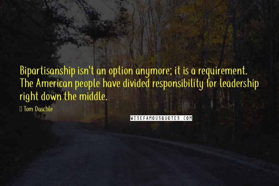 Tom Daschle Quotes: Bipartisanship isn't an option anymore; it is a requirement. The American people have divided responsibility for leadership right down the middle.