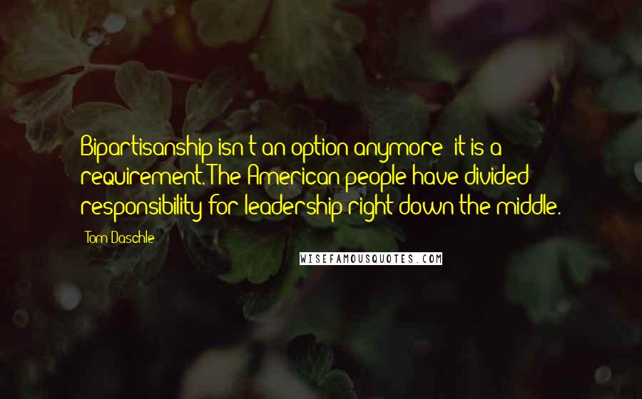 Tom Daschle Quotes: Bipartisanship isn't an option anymore; it is a requirement. The American people have divided responsibility for leadership right down the middle.