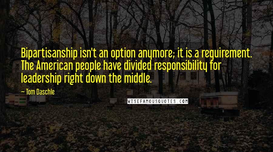 Tom Daschle Quotes: Bipartisanship isn't an option anymore; it is a requirement. The American people have divided responsibility for leadership right down the middle.