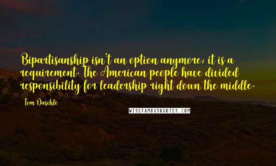 Tom Daschle Quotes: Bipartisanship isn't an option anymore; it is a requirement. The American people have divided responsibility for leadership right down the middle.