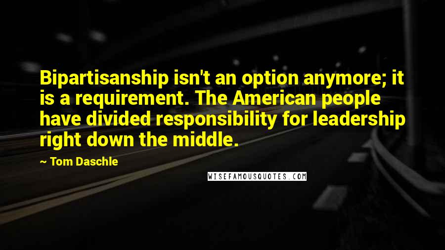 Tom Daschle Quotes: Bipartisanship isn't an option anymore; it is a requirement. The American people have divided responsibility for leadership right down the middle.