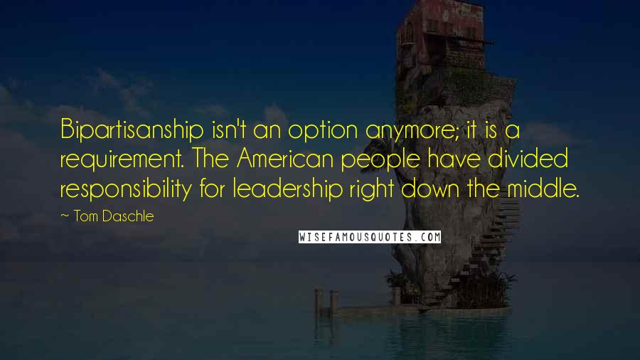 Tom Daschle Quotes: Bipartisanship isn't an option anymore; it is a requirement. The American people have divided responsibility for leadership right down the middle.