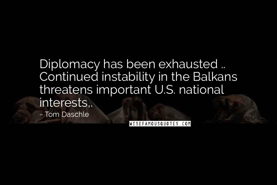 Tom Daschle Quotes: Diplomacy has been exhausted .. Continued instability in the Balkans threatens important U.S. national interests,.