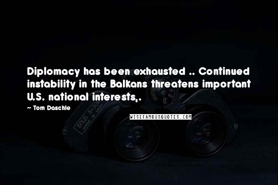 Tom Daschle Quotes: Diplomacy has been exhausted .. Continued instability in the Balkans threatens important U.S. national interests,.