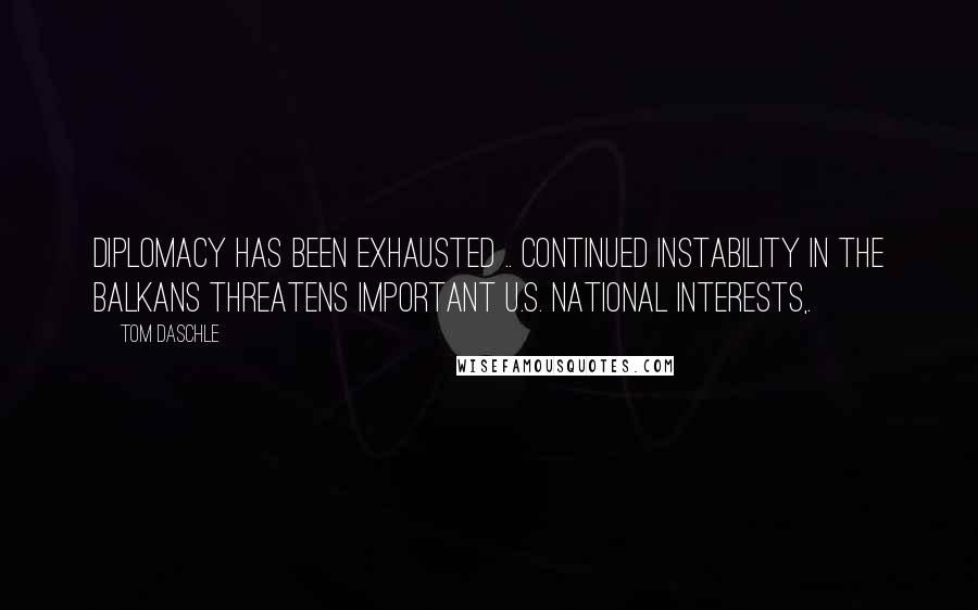 Tom Daschle Quotes: Diplomacy has been exhausted .. Continued instability in the Balkans threatens important U.S. national interests,.