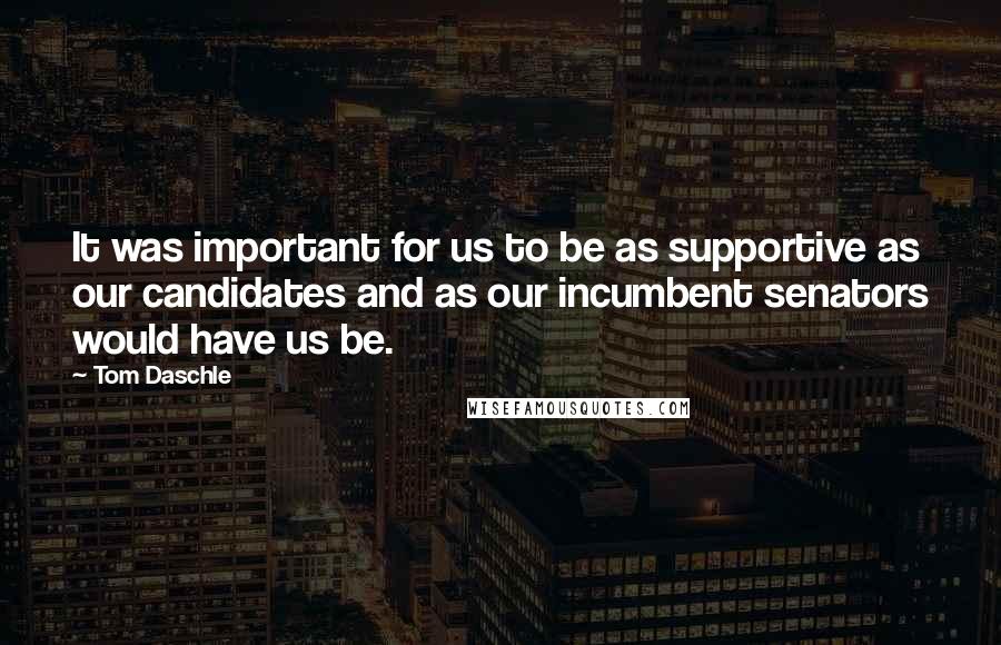 Tom Daschle Quotes: It was important for us to be as supportive as our candidates and as our incumbent senators would have us be.