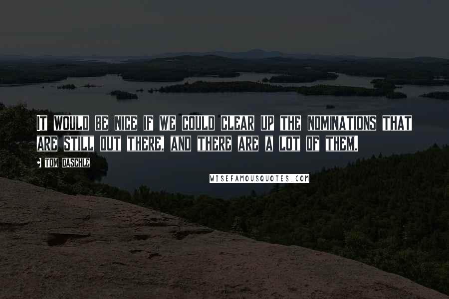 Tom Daschle Quotes: It would be nice if we could clear up the nominations that are still out there, and there are a lot of them.
