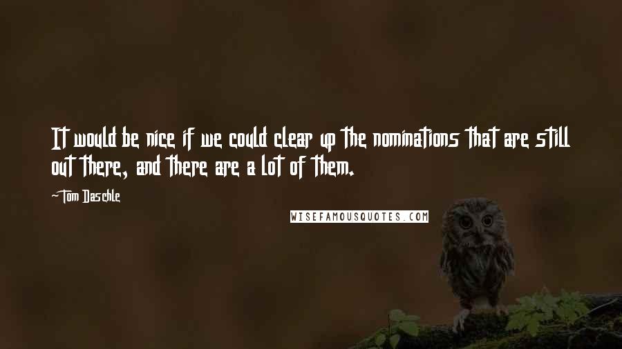 Tom Daschle Quotes: It would be nice if we could clear up the nominations that are still out there, and there are a lot of them.