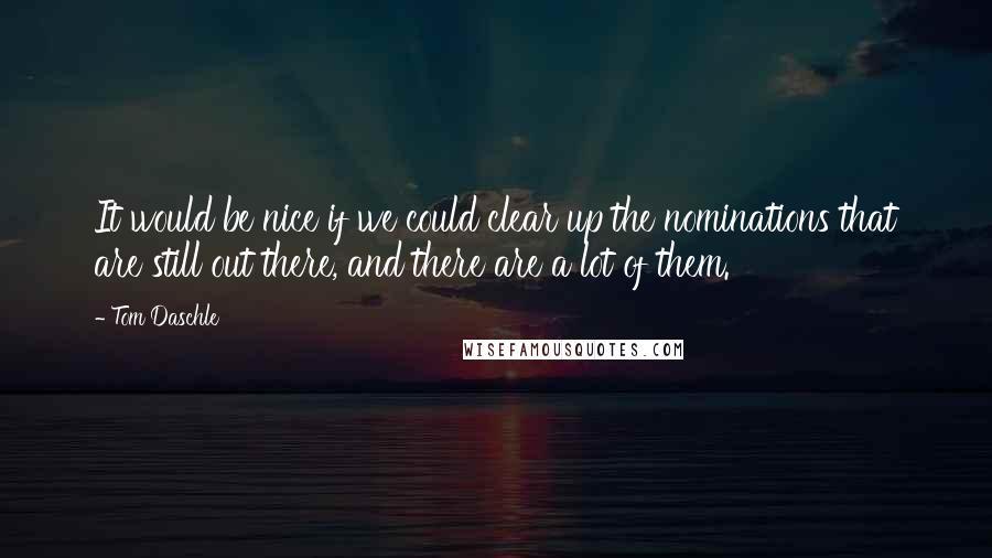 Tom Daschle Quotes: It would be nice if we could clear up the nominations that are still out there, and there are a lot of them.