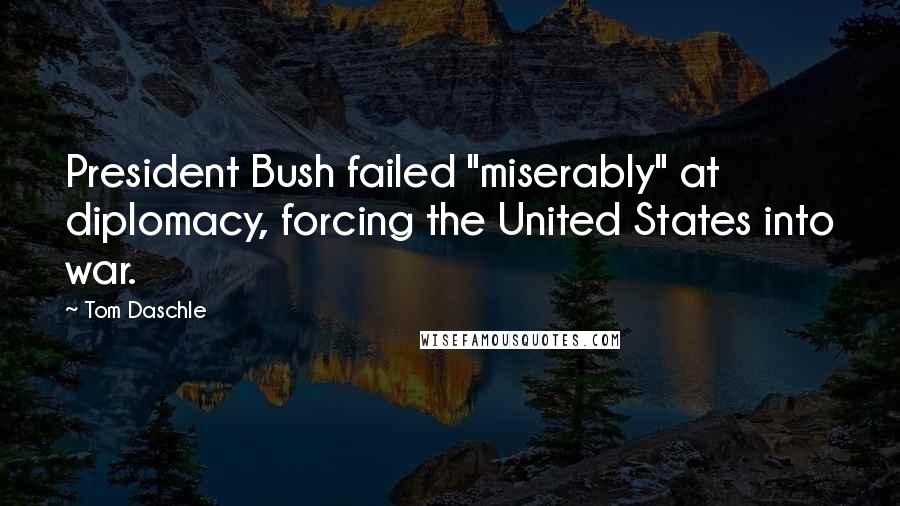 Tom Daschle Quotes: President Bush failed "miserably" at diplomacy, forcing the United States into war.