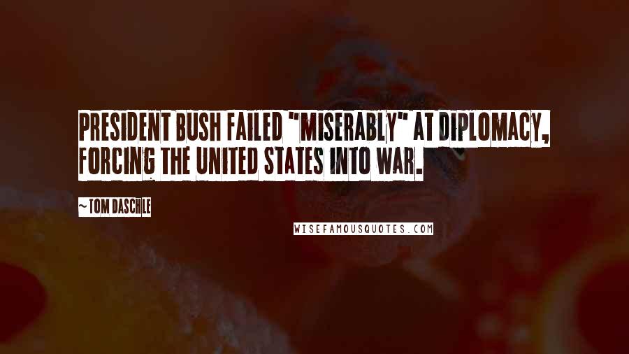 Tom Daschle Quotes: President Bush failed "miserably" at diplomacy, forcing the United States into war.