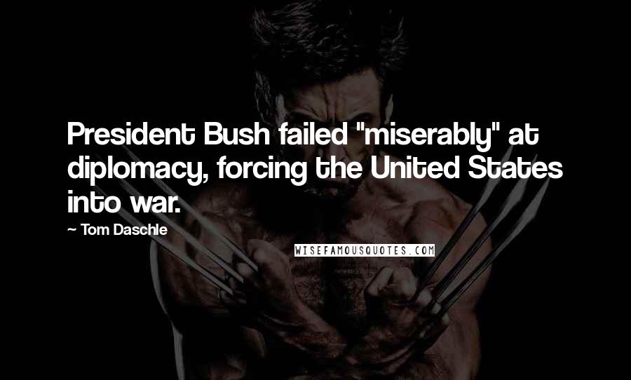 Tom Daschle Quotes: President Bush failed "miserably" at diplomacy, forcing the United States into war.