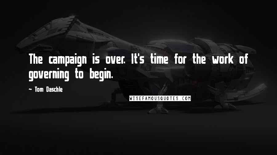 Tom Daschle Quotes: The campaign is over. It's time for the work of governing to begin.