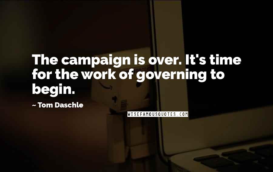 Tom Daschle Quotes: The campaign is over. It's time for the work of governing to begin.