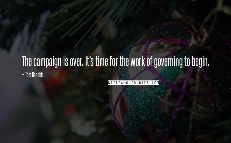 Tom Daschle Quotes: The campaign is over. It's time for the work of governing to begin.