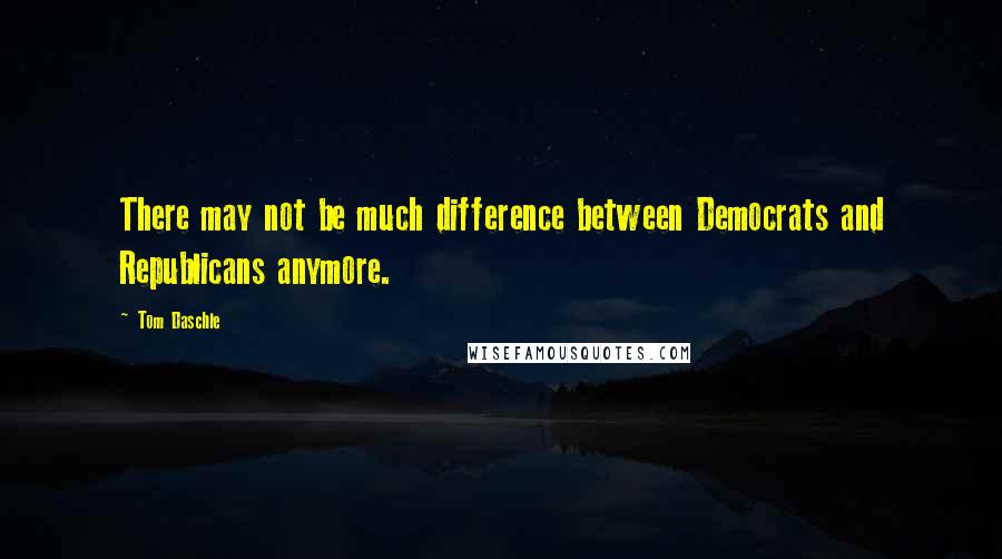 Tom Daschle Quotes: There may not be much difference between Democrats and Republicans anymore.