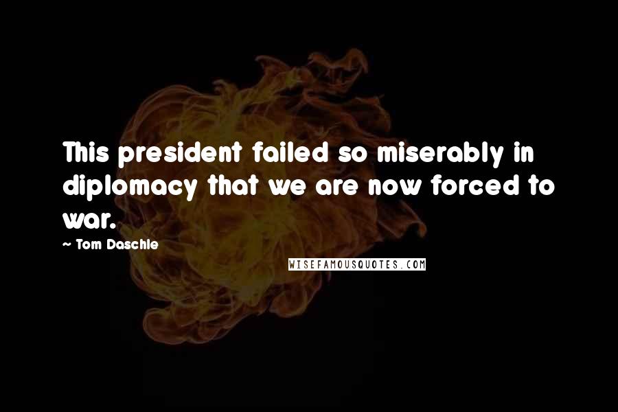 Tom Daschle Quotes: This president failed so miserably in diplomacy that we are now forced to war.