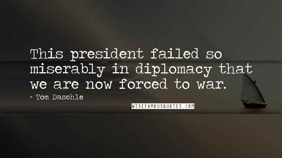 Tom Daschle Quotes: This president failed so miserably in diplomacy that we are now forced to war.