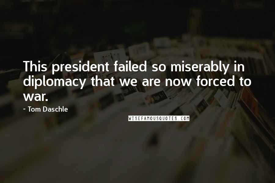 Tom Daschle Quotes: This president failed so miserably in diplomacy that we are now forced to war.