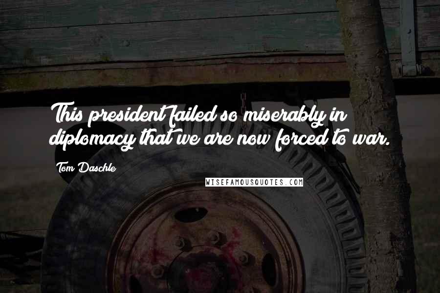 Tom Daschle Quotes: This president failed so miserably in diplomacy that we are now forced to war.