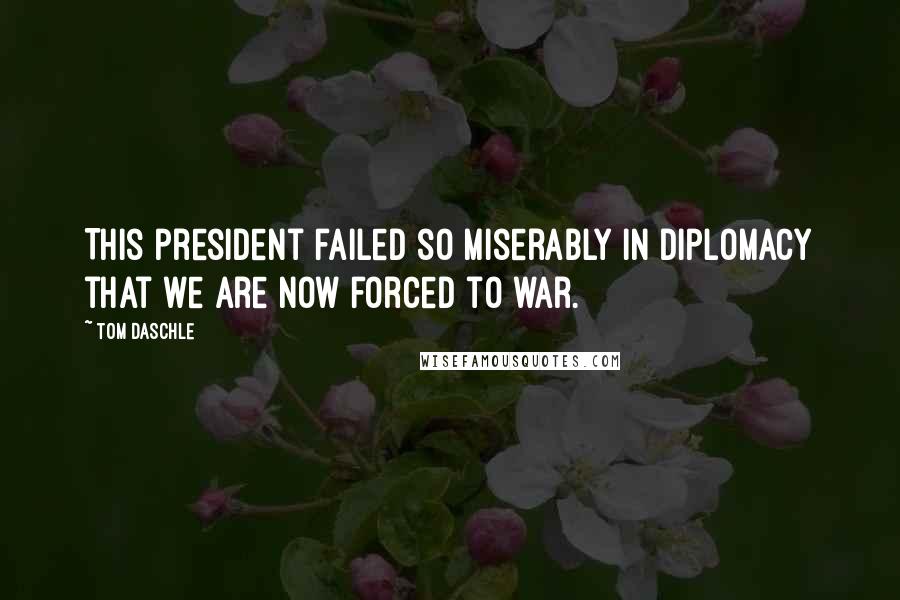 Tom Daschle Quotes: This president failed so miserably in diplomacy that we are now forced to war.