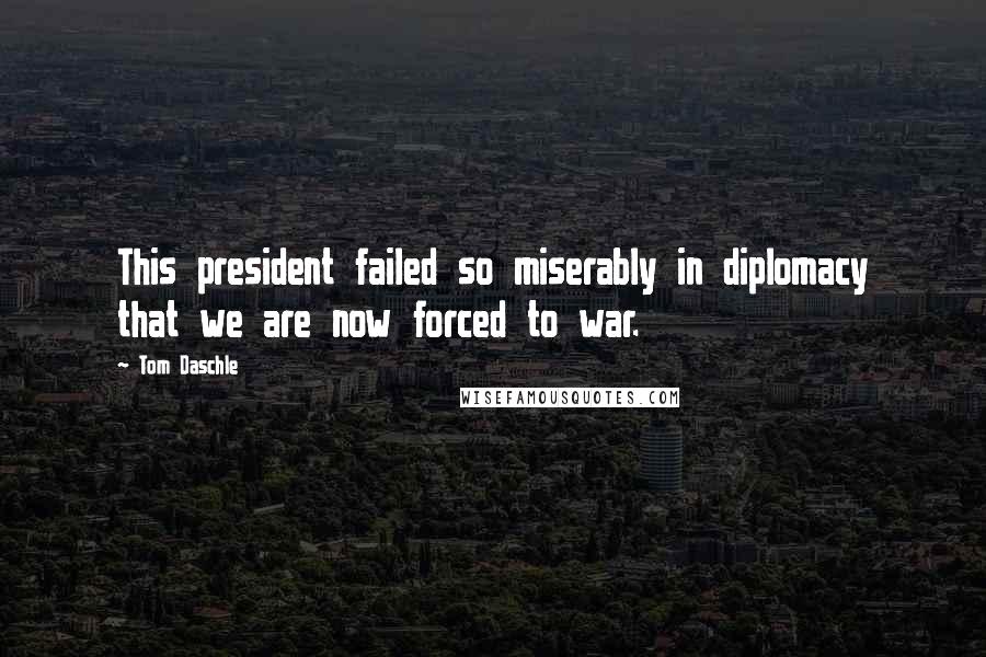 Tom Daschle Quotes: This president failed so miserably in diplomacy that we are now forced to war.