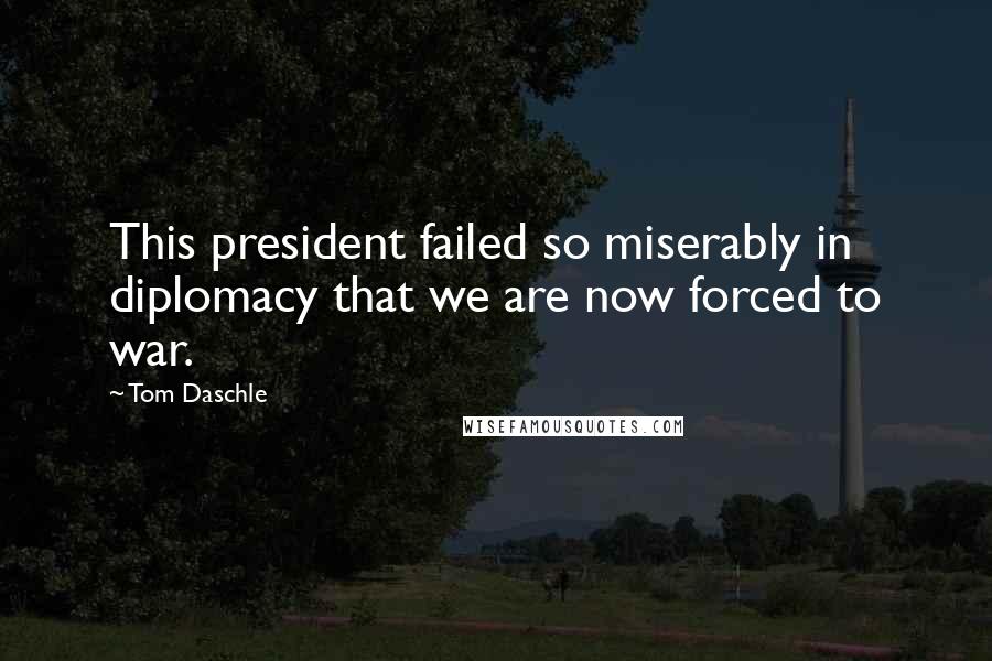 Tom Daschle Quotes: This president failed so miserably in diplomacy that we are now forced to war.