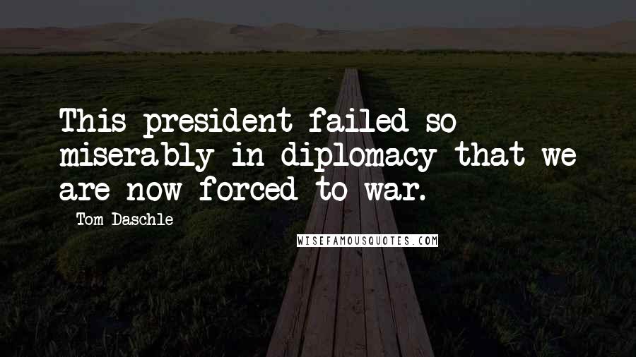 Tom Daschle Quotes: This president failed so miserably in diplomacy that we are now forced to war.