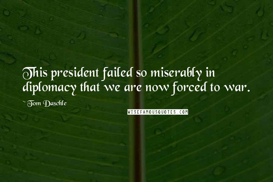 Tom Daschle Quotes: This president failed so miserably in diplomacy that we are now forced to war.