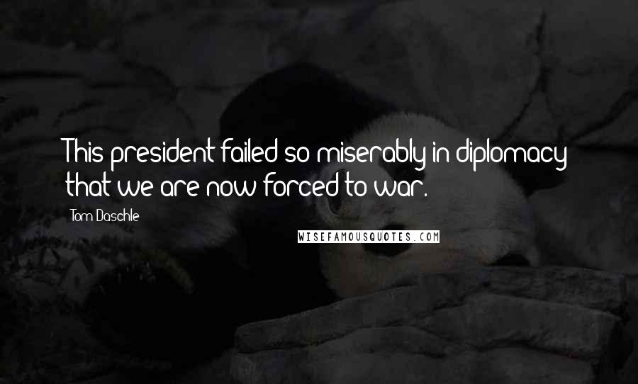 Tom Daschle Quotes: This president failed so miserably in diplomacy that we are now forced to war.