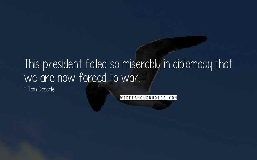 Tom Daschle Quotes: This president failed so miserably in diplomacy that we are now forced to war.