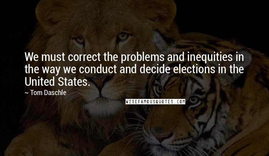 Tom Daschle Quotes: We must correct the problems and inequities in the way we conduct and decide elections in the United States.