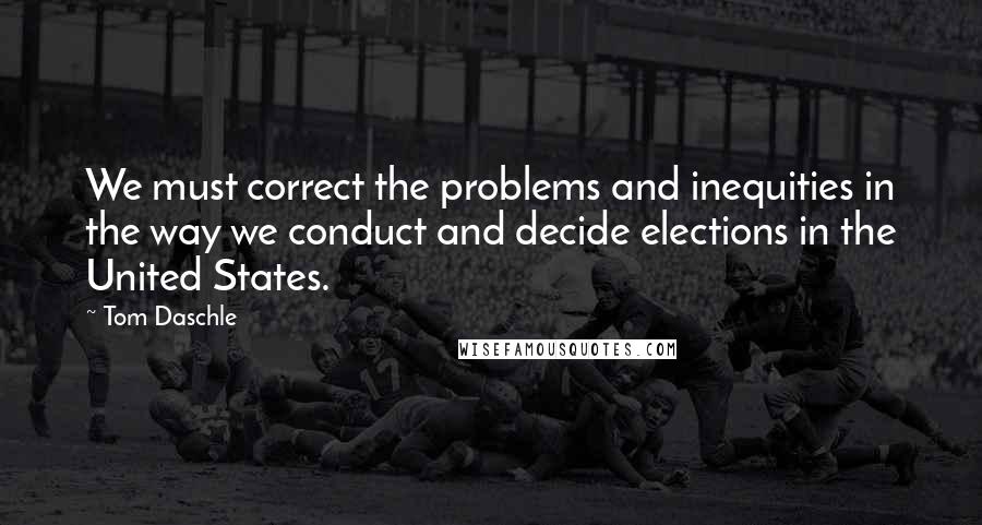 Tom Daschle Quotes: We must correct the problems and inequities in the way we conduct and decide elections in the United States.