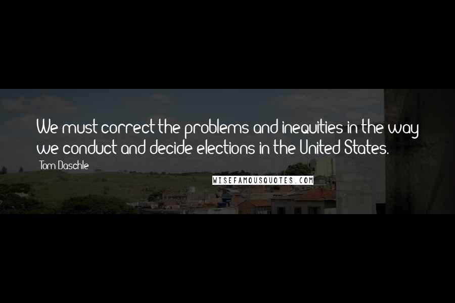 Tom Daschle Quotes: We must correct the problems and inequities in the way we conduct and decide elections in the United States.