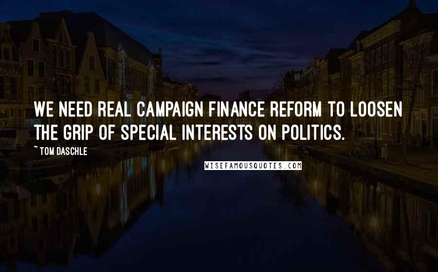 Tom Daschle Quotes: We need real campaign finance reform to loosen the grip of special interests on politics.