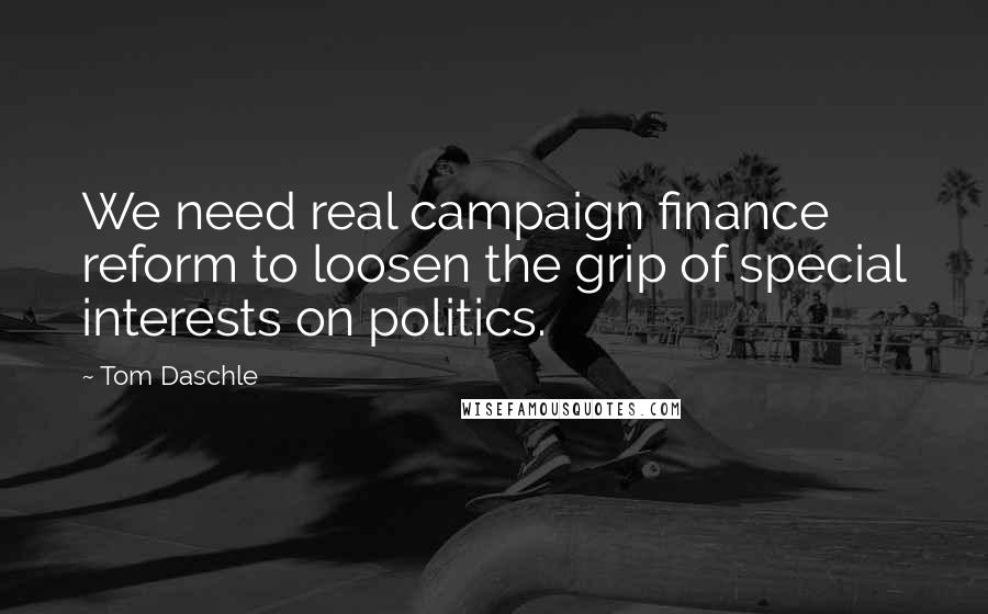 Tom Daschle Quotes: We need real campaign finance reform to loosen the grip of special interests on politics.