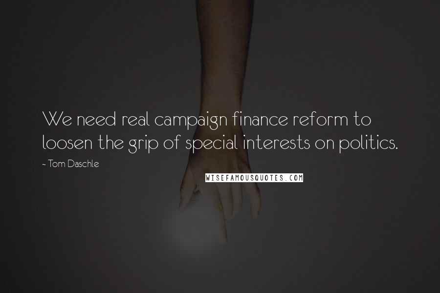 Tom Daschle Quotes: We need real campaign finance reform to loosen the grip of special interests on politics.