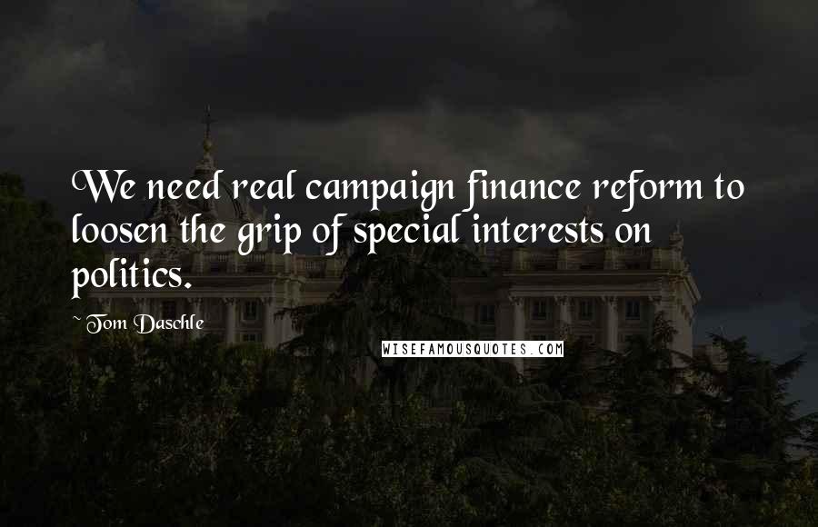 Tom Daschle Quotes: We need real campaign finance reform to loosen the grip of special interests on politics.