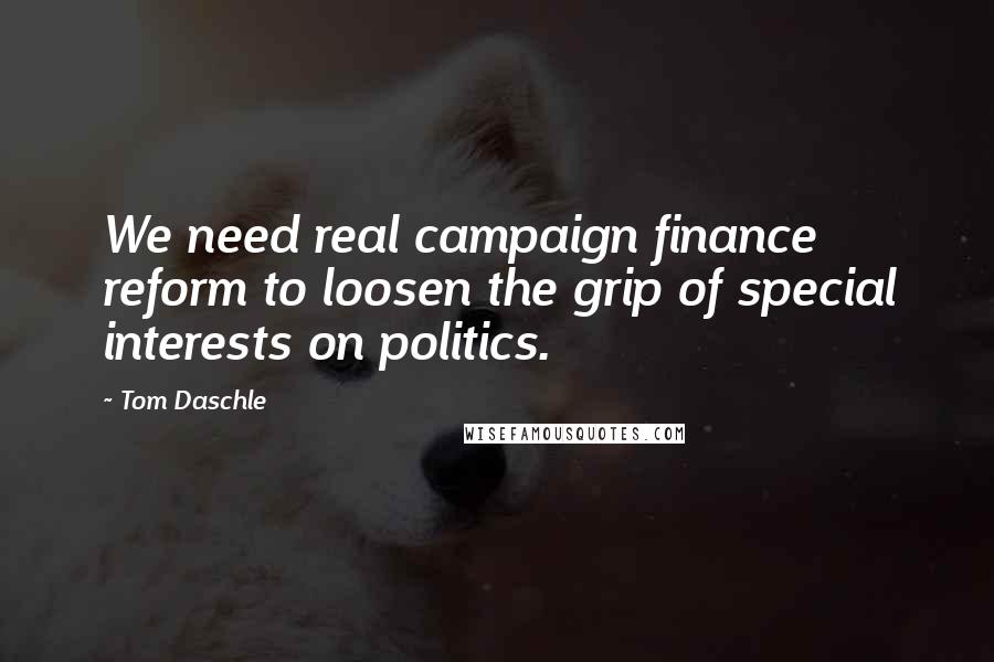 Tom Daschle Quotes: We need real campaign finance reform to loosen the grip of special interests on politics.