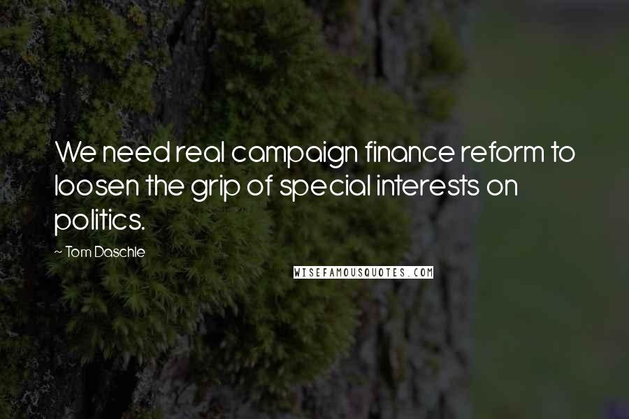 Tom Daschle Quotes: We need real campaign finance reform to loosen the grip of special interests on politics.