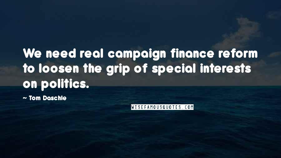 Tom Daschle Quotes: We need real campaign finance reform to loosen the grip of special interests on politics.