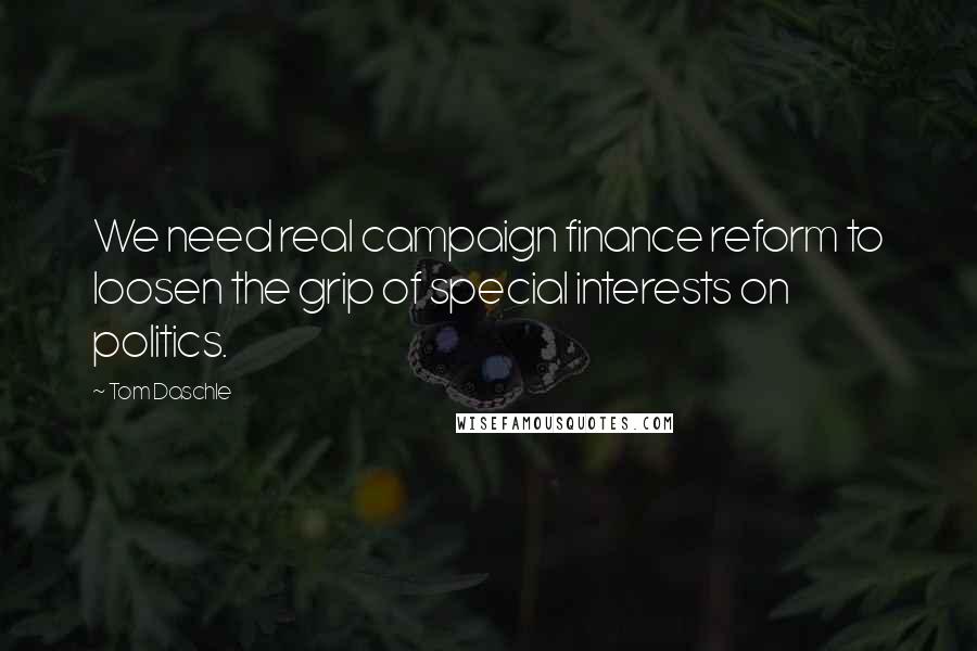 Tom Daschle Quotes: We need real campaign finance reform to loosen the grip of special interests on politics.