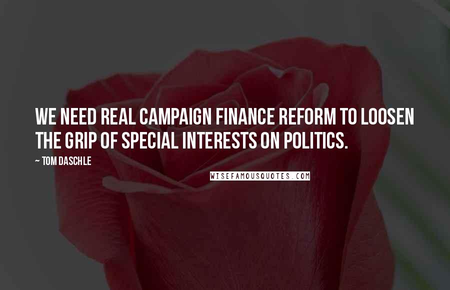 Tom Daschle Quotes: We need real campaign finance reform to loosen the grip of special interests on politics.