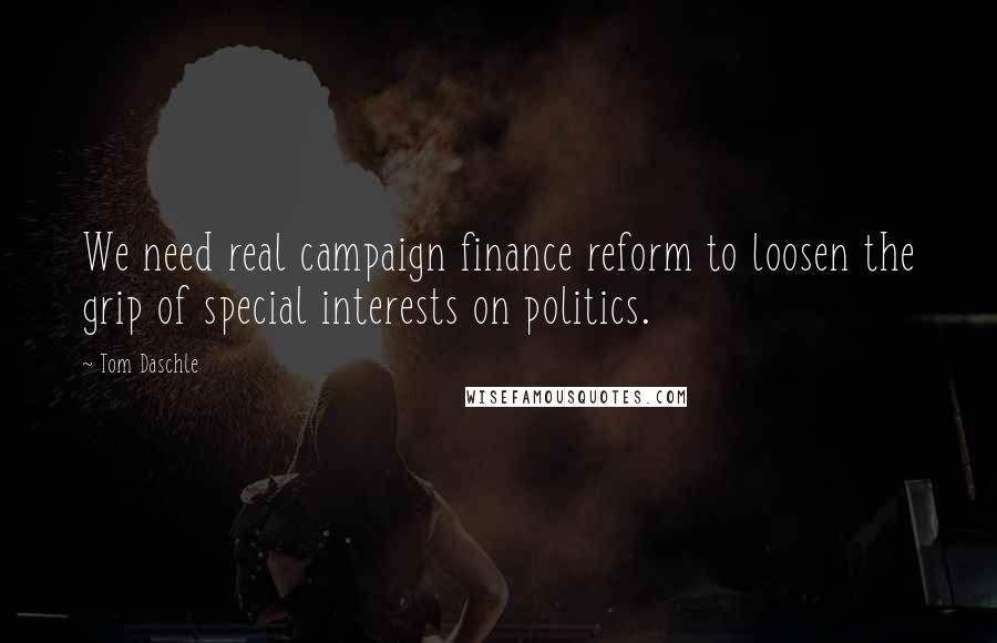 Tom Daschle Quotes: We need real campaign finance reform to loosen the grip of special interests on politics.