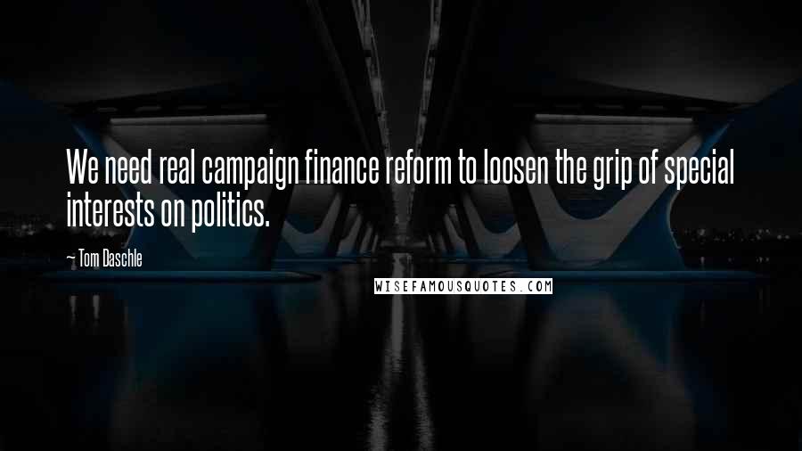 Tom Daschle Quotes: We need real campaign finance reform to loosen the grip of special interests on politics.